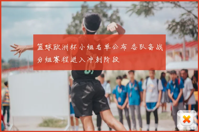 篮球欧洲杯小组名单公布 各队备战分组赛程进入冲刺阶段