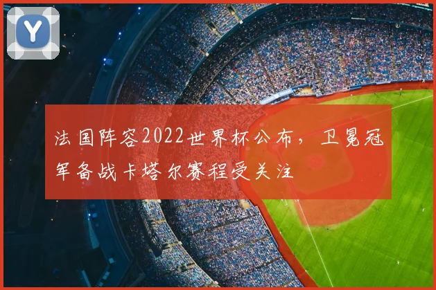 法国阵容2022世界杯公布，卫冕冠军备战卡塔尔赛程受关注